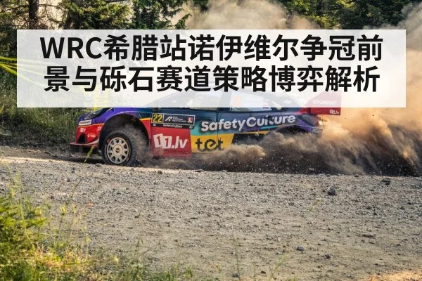 WRC希腊站诺伊维尔争冠前景与砾石赛道策略博弈解析