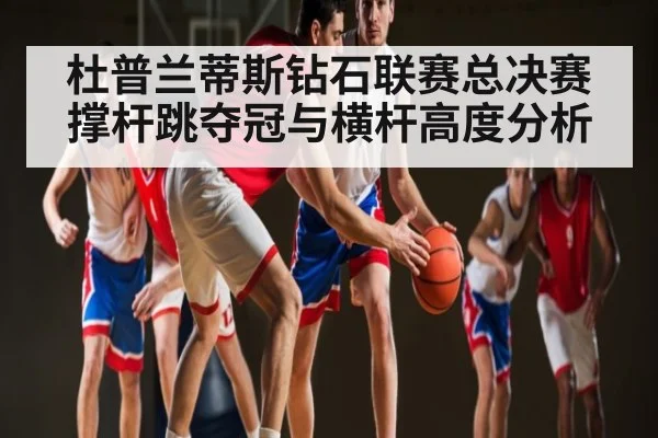 杜普兰蒂斯钻石联赛总决赛撑杆跳夺冠与横杆高度分析 | kaiyun