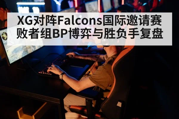XG对阵Falcons国际邀请赛败者组BP博弈与胜负手复盘（kaiyun）