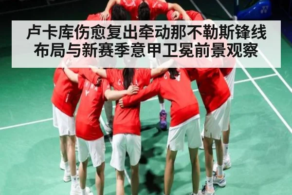 卢卡库伤愈复出牵动那不勒斯锋线布局与新赛季意甲卫冕前景观察 | kaiyun
