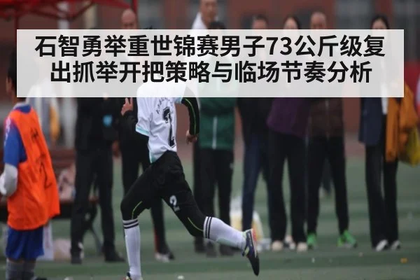 石智勇举重世锦赛男子73公斤级复出抓举开把策略与临场节奏分析 | kaiyun