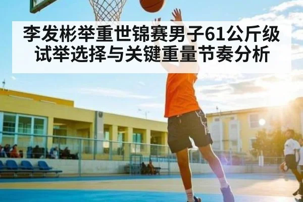 李发彬举重世锦赛男子61公斤级试举选择与关键重量节奏分析（kaiyun）