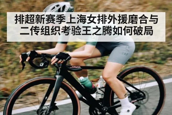 排超新赛季上海女排外援磨合与二传组织考验王之腾如何破局（kaiyun）